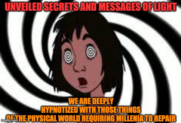 HYPNOTIZED | UNVEILED SECRETS AND MESSAGES OF LIGHT; WE ARE DEEPLY HYPNOTIZED WITH THOSE THINGS OF THE PHYSICAL WORLD REQUIRING MILLENIA TO REPAIR | image tagged in hypnotized | made w/ Imgflip meme maker