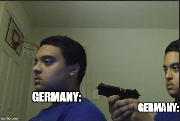 Don't trust anyone, not even your self | GERMANY: GERMANY: | image tagged in don't trust anyone not even your self | made w/ Imgflip meme maker