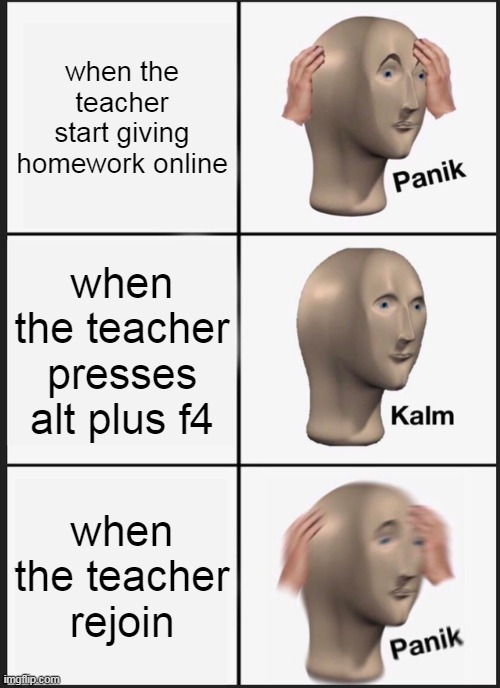 Panik Kalm Panik | when the teacher start giving homework online; when the teacher presses alt plus f4; when the teacher rejoin | image tagged in memes,panik kalm panik | made w/ Imgflip meme maker