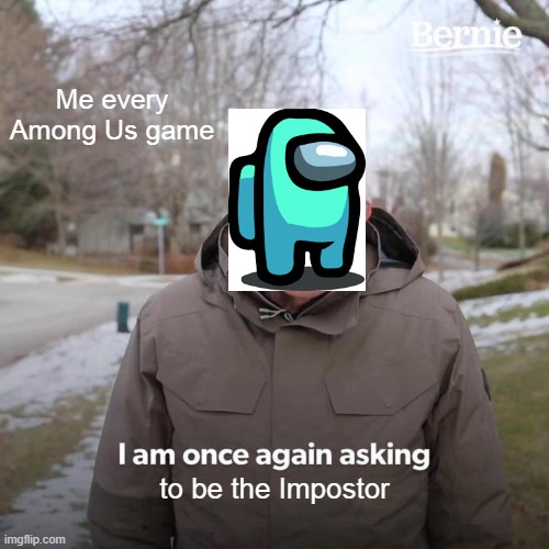 All of my Among Us games be like | Me every Among Us game; to be the Impostor | image tagged in memes,bernie i am once again asking for your support | made w/ Imgflip meme maker