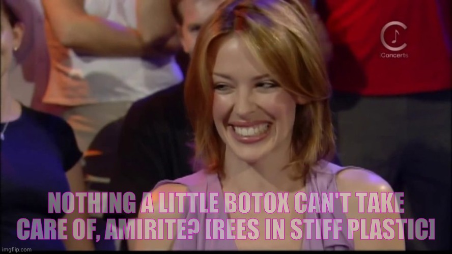 When cracking a smile runs perilously close to cracking your face | NOTHING A LITTLE BOTOX CAN'T TAKE CARE OF, AMIRITE? [REES IN STIFF PLASTIC] | image tagged in kylie minogue,kylieminoguesucks,kylie minogue botox,botox won't bring her career back,crack a botox smile,plastic surgery | made w/ Imgflip meme maker