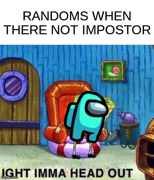 only randoms | RANDOMS WHEN THERE NOT IMPOSTOR | image tagged in memes,spongebob ight imma head out | made w/ Imgflip meme maker
