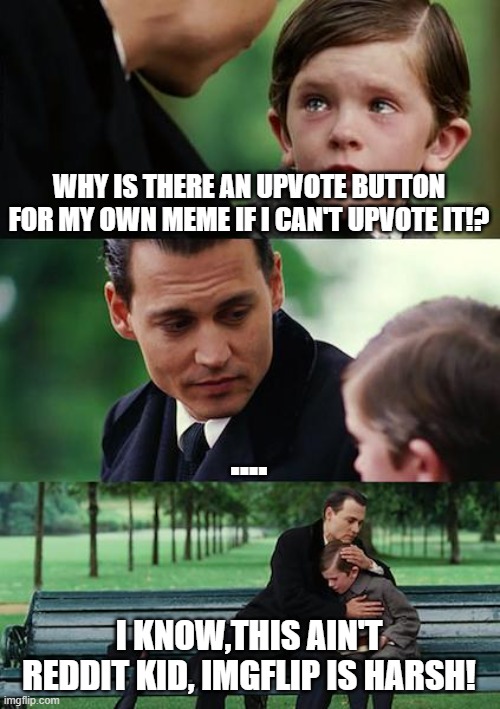 Why can't you self upvote!? | WHY IS THERE AN UPVOTE BUTTON FOR MY OWN MEME IF I CAN'T UPVOTE IT!? .... I KNOW,THIS AIN'T REDDIT KID, IMGFLIP IS HARSH! | image tagged in memes,finding neverland,self upvote | made w/ Imgflip meme maker