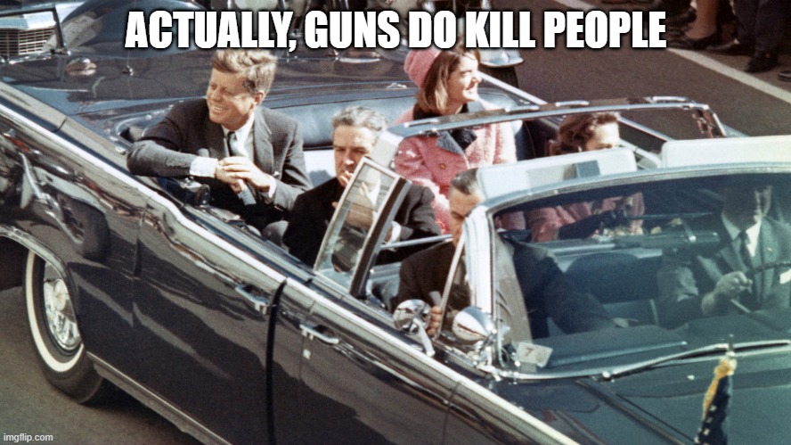 ACTUALLY, GUNS *DO* KILL PEOPLE | ACTUALLY, GUNS DO KILL PEOPLE | image tagged in jfk | made w/ Imgflip meme maker