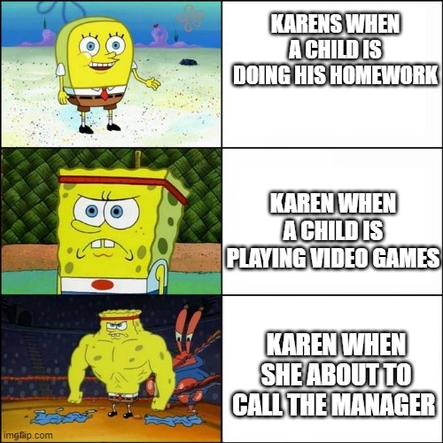 KARENS WHEN A CHILD IS DOING HIS HOMEWORK; KAREN WHEN A CHILD IS PLAYING VIDEO GAMES; KAREN WHEN SHE ABOUT TO CALL THE MANAGER | image tagged in spongebob | made w/ Imgflip meme maker