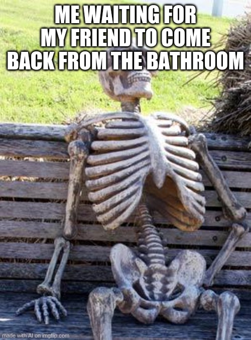 AI made an understandable meme | ME WAITING FOR MY FRIEND TO COME BACK FROM THE BATHROOM | image tagged in memes,waiting skeleton | made w/ Imgflip meme maker