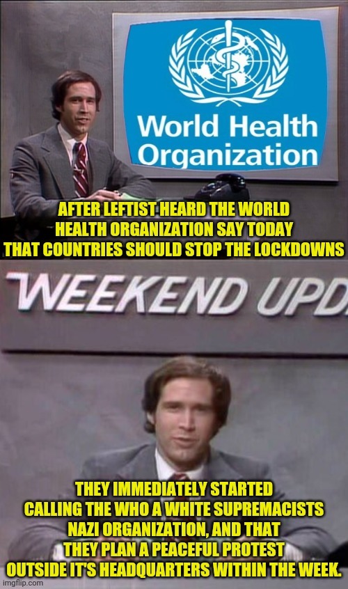 WHO Says End The Lockdowns,Leftist So No | image tagged in weekend update with chevy,drstrangmeme,leftists,coronavirus,covid-19 | made w/ Imgflip meme maker