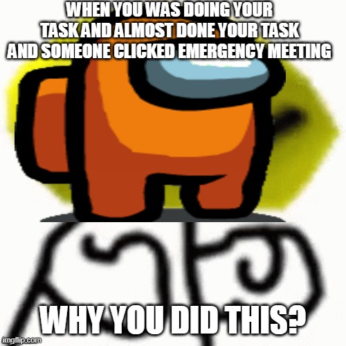 among us sad moment | WHEN YOU WAS DOING YOUR TASK AND ALMOST DONE YOUR TASK AND SOMEONE CLICKED EMERGENCY MEETING; WHY YOU DID THIS? | image tagged in among us meeting,among us | made w/ Imgflip meme maker
