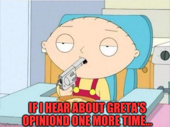 Stewie gun I'm done | IF I HEAR ABOUT GRETA'S OPINIOND ONE MORE TIME... | image tagged in stewie gun i'm done | made w/ Imgflip meme maker