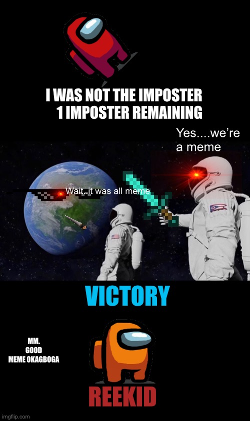 It’s all meme?‍♂️ | I WAS NOT THE IMPOSTER
     1 IMPOSTER REMAINING; Yes....we’re a meme; Wait..it was all meme; VICTORY; MM. GOOD MEME OKAGBOGA; REEKID | image tagged in memes,always has been,space meme,among us,lol,reekid | made w/ Imgflip meme maker