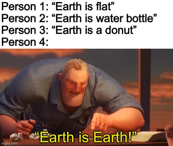 Earth is Earth | Person 1: “Earth is flat”
Person 2: “Earth is water bottle”
Person 3: “Earth is a donut”
Person 4:; “Earth is Earth!” | image tagged in blank is blank,earth,flat earth,math is math | made w/ Imgflip meme maker