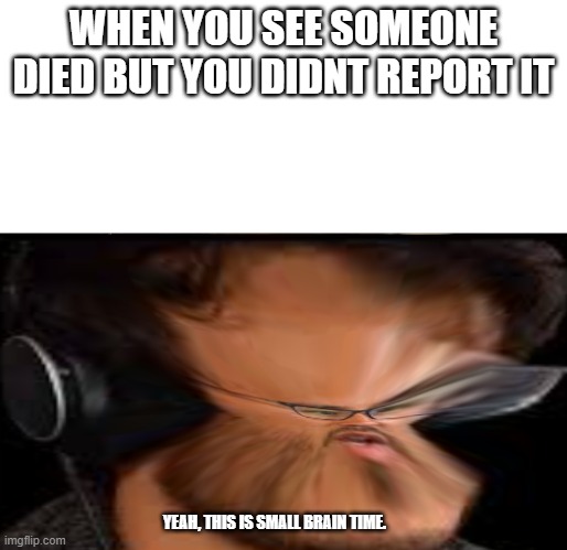 small brain among us |  WHEN YOU SEE SOMEONE DIED BUT YOU DIDNT REPORT IT; YEAH, THIS IS SMALL BRAIN TIME. | image tagged in markiplier,memes,among us | made w/ Imgflip meme maker