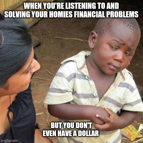poor you | WHEN YOU'RE LISTENING TO AND SOLVING YOUR HOMIES FINANCIAL PROBLEMS; BUT YOU DON'T EVEN HAVE A DOLLAR | image tagged in memes,third world skeptical kid | made w/ Imgflip meme maker