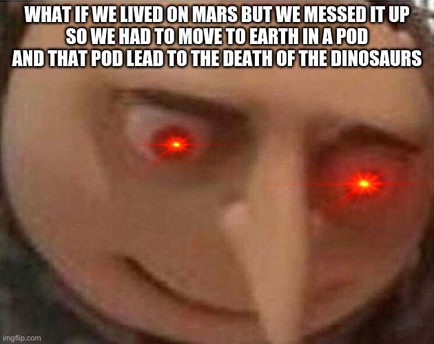 gru meme | WHAT IF WE LIVED ON MARS BUT WE MESSED IT UP
SO WE HAD TO MOVE TO EARTH IN A POD AND THAT POD LEAD TO THE DEATH OF THE DINOSAURS | image tagged in gru meme | made w/ Imgflip meme maker
