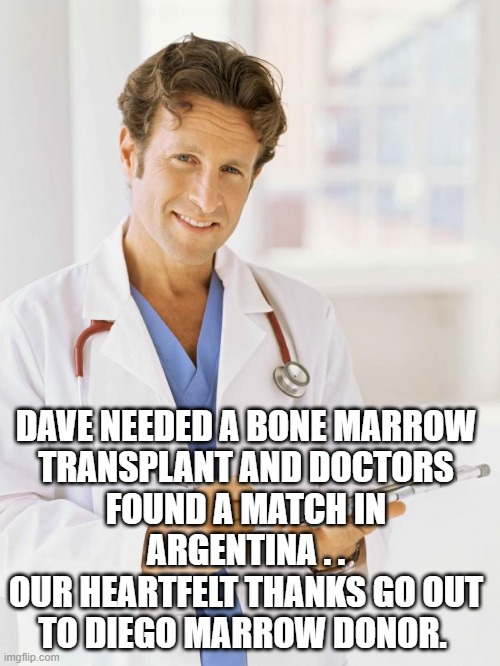 Doctor | DAVE NEEDED A BONE MARROW TRANSPLANT AND DOCTORS FOUND A MATCH IN ARGENTINA . .
OUR HEARTFELT THANKS GO OUT TO DIEGO MARROW DONOR. | image tagged in doctor | made w/ Imgflip meme maker