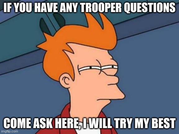 Futurama Fry Meme | IF YOU HAVE ANY TROOPER QUESTIONS; COME ASK HERE, I WILL TRY MY BEST | image tagged in memes,futurama fry | made w/ Imgflip meme maker