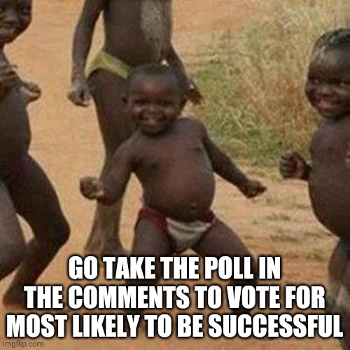 Third World Success Kid Meme | GO TAKE THE POLL IN THE COMMENTS TO VOTE FOR MOST LIKELY TO BE SUCCESSFUL | image tagged in memes,third world success kid | made w/ Imgflip meme maker