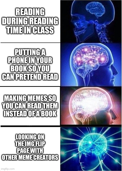 Expanding Brain | READING DURING READING TIME IN CLASS; PUTTING A PHONE IN YOUR BOOK SO YOU CAN PRETEND READ; MAKING MEMES SO YOU CAN READ THEM INSTEAD OF A BOOK; LOOKING ON THE IMG FLIP PAGE WITH OTHER MEME CREATORS | image tagged in memes,expanding brain | made w/ Imgflip meme maker