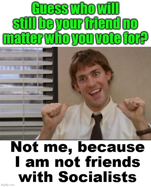 How can you be friends with someone who wants to steal your stuff? | Guess who will still be your friend no matter who you vote for? Not me, because I am not friends with Socialists | image tagged in this guy jim,voting,communist socialist,democrats,friendship | made w/ Imgflip meme maker