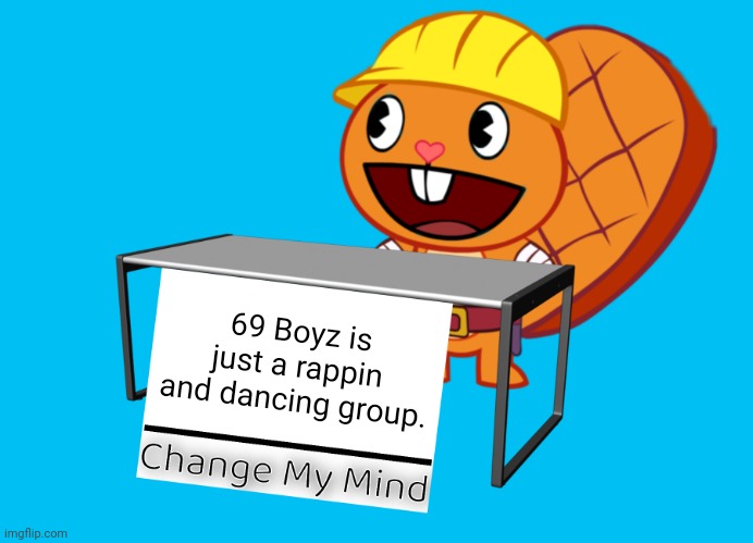 Handy (Change My Mind) (HTF Meme) | 69 Boyz is just a rappin and dancing group. | image tagged in handy change my mind htf meme,memes,change my mind | made w/ Imgflip meme maker