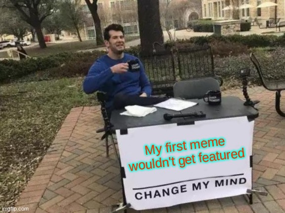 Change My Mind Meme | My first meme wouldn't get featured | image tagged in memes,change my mind | made w/ Imgflip meme maker