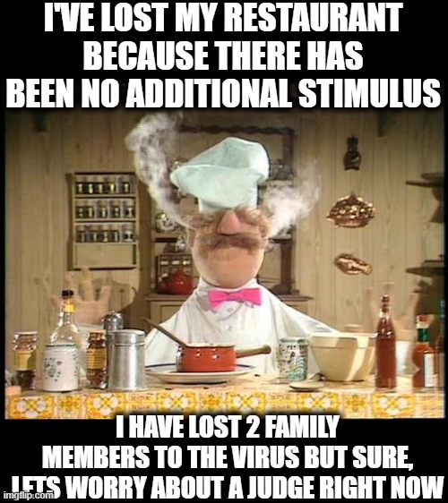 Going to get worse before it gets better. | I'VE LOST MY RESTAURANT BECAUSE THERE HAS BEEN NO ADDITIONAL STIMULUS; I HAVE LOST 2 FAMILY MEMBERS TO THE VIRUS BUT SURE, LETS WORRY ABOUT A JUDGE RIGHT NOW | image tagged in memes,unemployment,economy,politics,donald trump is an idiot,maga | made w/ Imgflip meme maker