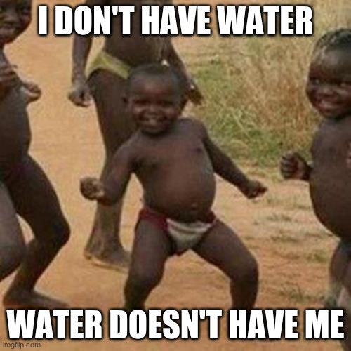 Third World Success Kid | I DON'T HAVE WATER; WATER DOESN'T HAVE ME | image tagged in memes,third world success kid | made w/ Imgflip meme maker