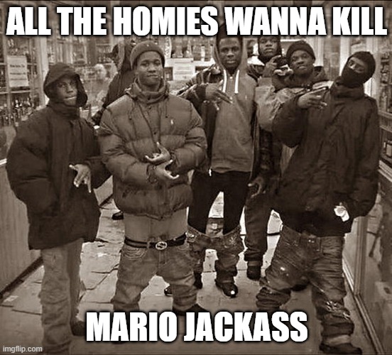 i hate a person with this name | ALL THE HOMIES WANNA KILL; MARIO JACKASS | image tagged in all my homies hate | made w/ Imgflip meme maker
