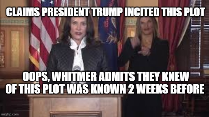 More lies from the Left. | CLAIMS PRESIDENT TRUMP INCITED THIS PLOT; OOPS, WHITMER ADMITS THEY KNEW OF THIS PLOT WAS KNOWN 2 WEEKS BEFORE | image tagged in governor,lies | made w/ Imgflip meme maker