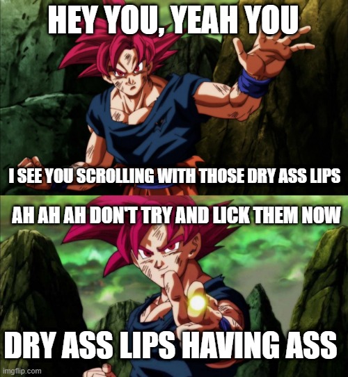 Goku God Notices Your Dry Ass Lips | HEY YOU, YEAH YOU; I SEE YOU SCROLLING WITH THOSE DRY ASS LIPS; AH AH AH DON'T TRY AND LICK THEM NOW; DRY ASS LIPS HAVING ASS | image tagged in goku | made w/ Imgflip meme maker