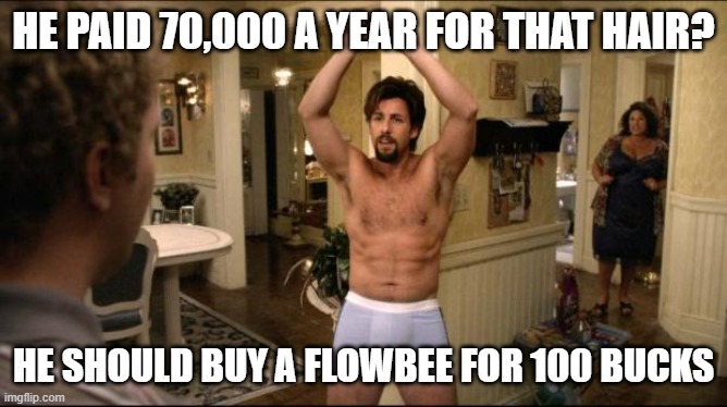 zohan | HE PAID 70,000 A YEAR FOR THAT HAIR? HE SHOULD BUY A FLOWBEE FOR 100 BUCKS | image tagged in zohan | made w/ Imgflip meme maker