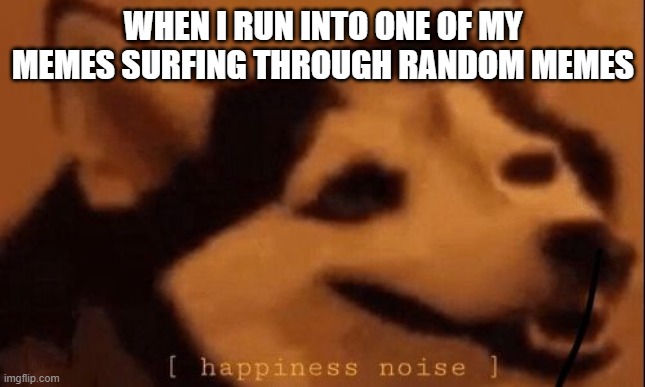 That was a just occurred thing on 10/12/2020 if you were wondering | WHEN I RUN INTO ONE OF MY MEMES SURFING THROUGH RANDOM MEMES | image tagged in happiness noise | made w/ Imgflip meme maker