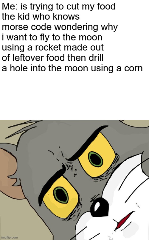 Unsettled Tom | Me: is trying to cut my food
the kid who knows morse code wondering why i want to fly to the moon using a rocket made out of leftover food then drill a hole into the moon using a corn | image tagged in memes,unsettled tom | made w/ Imgflip meme maker