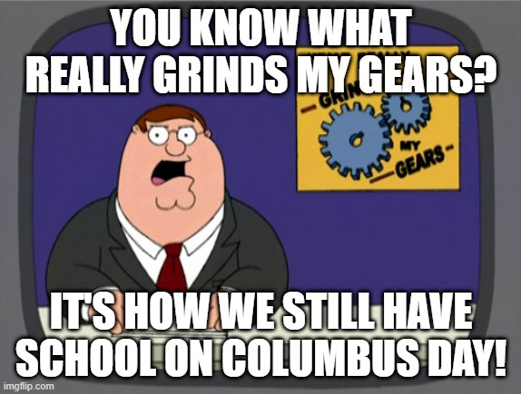 Peter Griffin News | YOU KNOW WHAT REALLY GRINDS MY GEARS? IT'S HOW WE STILL HAVE SCHOOL ON COLUMBUS DAY! | image tagged in memes,peter griffin news | made w/ Imgflip meme maker