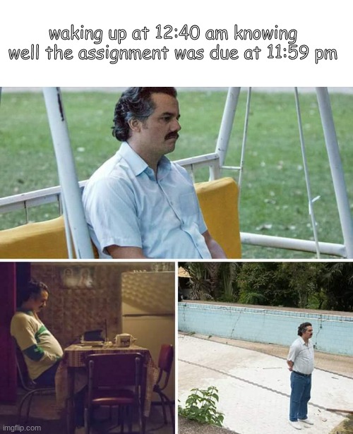 true story | waking up at 12:40 am knowing well the assignment was due at 11:59 pm | image tagged in memes,sad pablo escobar,school | made w/ Imgflip meme maker