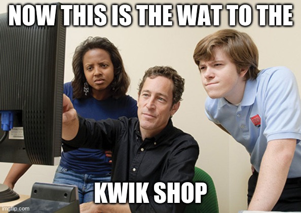 Look Here Billy | NOW THIS IS THE WAT TO THE; KWIK SHOP | image tagged in look here billy | made w/ Imgflip meme maker