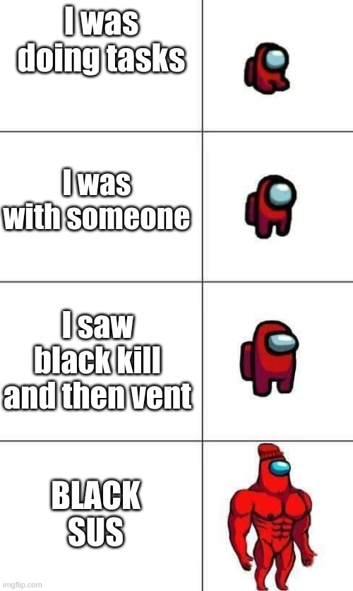 Increasingly Buff Red Crewmate | I was doing tasks; I was with someone; I saw black kill and then vent; BLACK SUS | image tagged in increasingly buff red crewmate | made w/ Imgflip meme maker
