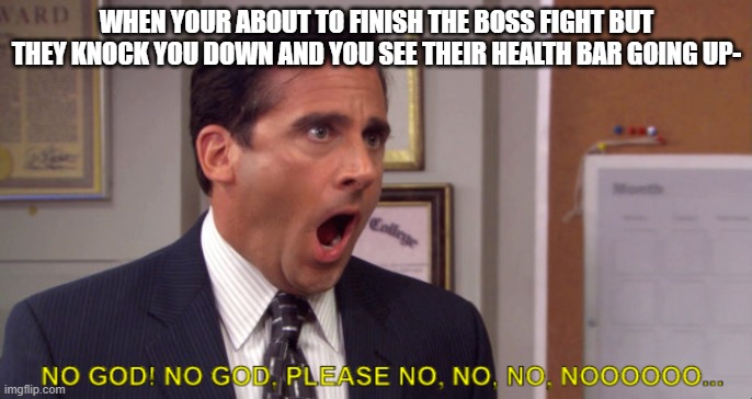 NOOOO | WHEN YOUR ABOUT TO FINISH THE BOSS FIGHT BUT THEY KNOCK YOU DOWN AND YOU SEE THEIR HEALTH BAR GOING UP- | image tagged in noooo | made w/ Imgflip meme maker