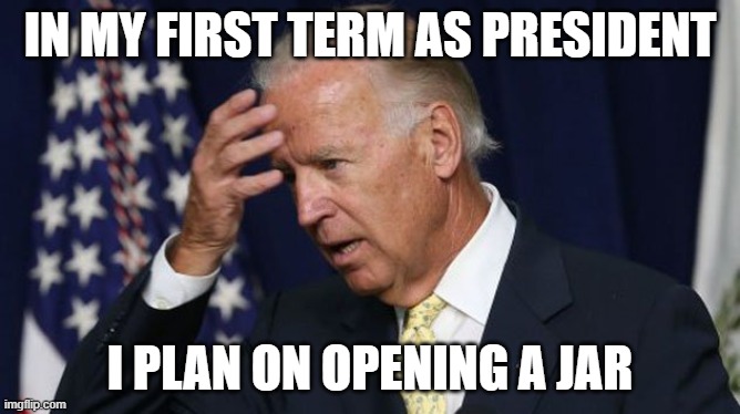 Joe Biden | IN MY FIRST TERM AS PRESIDENT; I PLAN ON OPENING A JAR | image tagged in joe biden worries | made w/ Imgflip meme maker