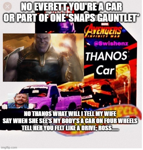 No Thanos you turned me into a car | NO EVERETT YOU'RE A CAR OR PART OF ONE*SNAPS GAUNTLET*; NO THANOS WHAT WILL I TELL MY WIFE SAY WHEN SHE SEE'S MY BODY'S A CAR ON FOUR WHEELS
TELL HER YOU FELT LIKE A DRIVE; ROSS...... | image tagged in thanos snap | made w/ Imgflip meme maker