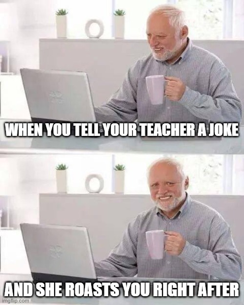 Hide the Pain Harold Meme | WHEN YOU TELL YOUR TEACHER A JOKE; AND SHE ROASTS YOU RIGHT AFTER | image tagged in memes,hide the pain harold | made w/ Imgflip meme maker