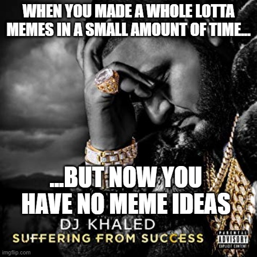 uhh no ideas... | WHEN YOU MADE A WHOLE LOTTA MEMES IN A SMALL AMOUNT OF TIME... ...BUT NOW YOU HAVE NO MEME IDEAS | image tagged in dj khaled suffering from success meme,ow,oof,lol | made w/ Imgflip meme maker