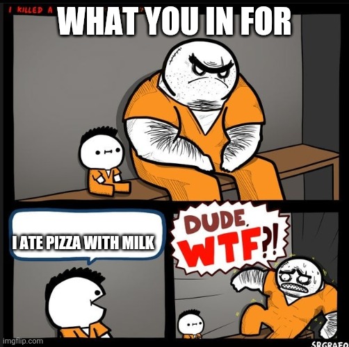 Srgrafo dude wtf | WHAT YOU IN FOR I ATE PIZZA WITH MILK | image tagged in srgrafo dude wtf | made w/ Imgflip meme maker
