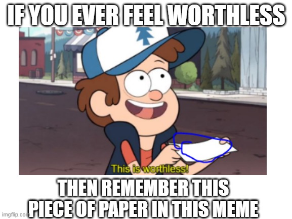 don't feel worthless again | IF YOU EVER FEEL WORTHLESS; THEN REMEMBER THIS PIECE OF PAPER IN THIS MEME | image tagged in ow,lol,dumb meme,oof,don't feel worthless,lul | made w/ Imgflip meme maker
