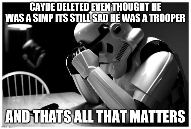 Sad Storm Trooper | CAYDE DELETED EVEN THOUGHT HE WAS A SIMP ITS STILL SAD HE WAS A TROOPER; AND THATS ALL THAT MATTERS | image tagged in sad storm trooper | made w/ Imgflip meme maker