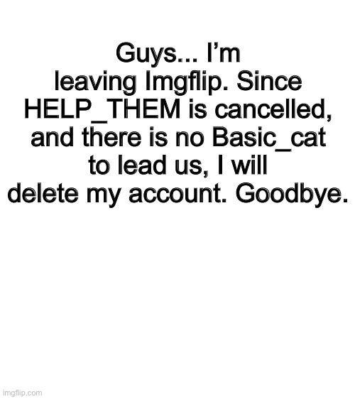 Goodbye. | Guys... I’m leaving Imgflip. Since HELP_THEM is cancelled, and there is no Basic_cat to lead us, I will delete my account. Goodbye. | made w/ Imgflip meme maker