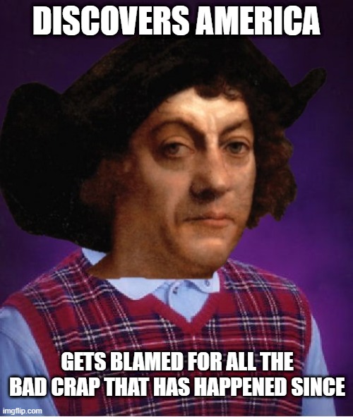 Happy Columbus Day I Guess | DISCOVERS AMERICA; GETS BLAMED FOR ALL THE BAD CRAP THAT HAS HAPPENED SINCE | image tagged in bad luck columbus | made w/ Imgflip meme maker