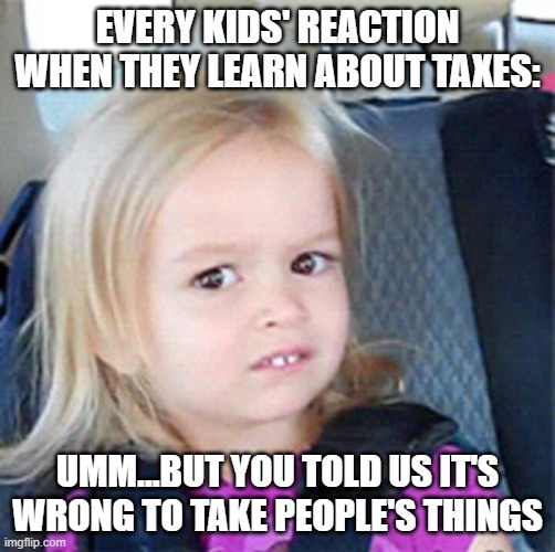 Confused Little Girl | EVERY KIDS' REACTION WHEN THEY LEARN ABOUT TAXES: UMM...BUT YOU TOLD US IT'S WRONG TO TAKE PEOPLE'S THINGS | image tagged in confused little girl | made w/ Imgflip meme maker