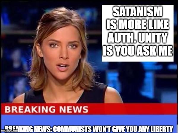 Breaking News | SATANISM IS MORE LIKE AUTH. UNITY IS YOU ASK ME BREAKING NEWS: COMMUNISTS WON'T GIVE YOU ANY LIBERTY | image tagged in breaking news | made w/ Imgflip meme maker