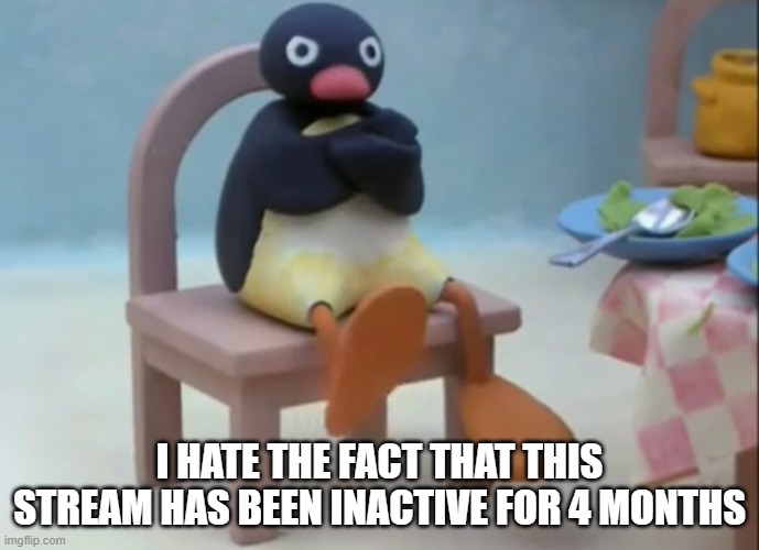 Please help. | I HATE THE FACT THAT THIS STREAM HAS BEEN INACTIVE FOR 4 MONTHS | image tagged in well now i am not doing it penguin | made w/ Imgflip meme maker